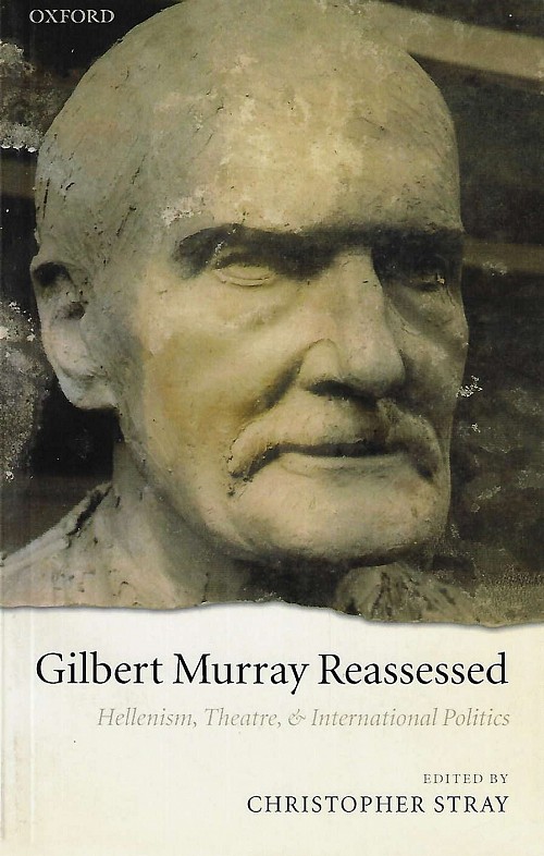 Gilbert Murray Reassessed. Hellenism, Theatre, and International Politics